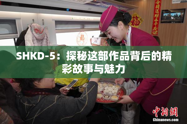 SHKD-5：探秘这部作品背后的精彩故事与魅力