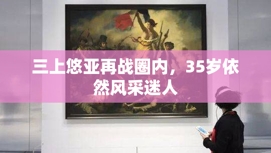 三上悠亚再战圈内，35岁依然风采迷人
