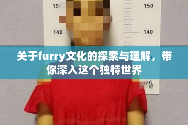 关于furry文化的探索与理解，带你深入这个独特世界