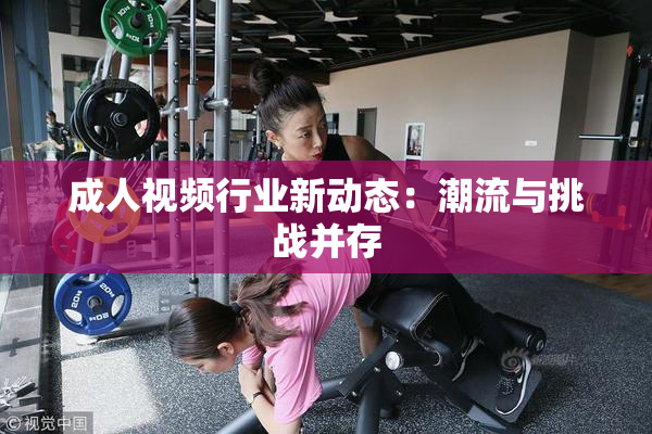 成人视频行业新动态：潮流与挑战并存