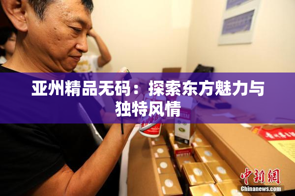 亚州精品无码：探索东方魅力与独特风情