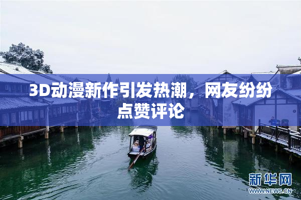 3D动漫新作引发热潮，网友纷纷点赞评论