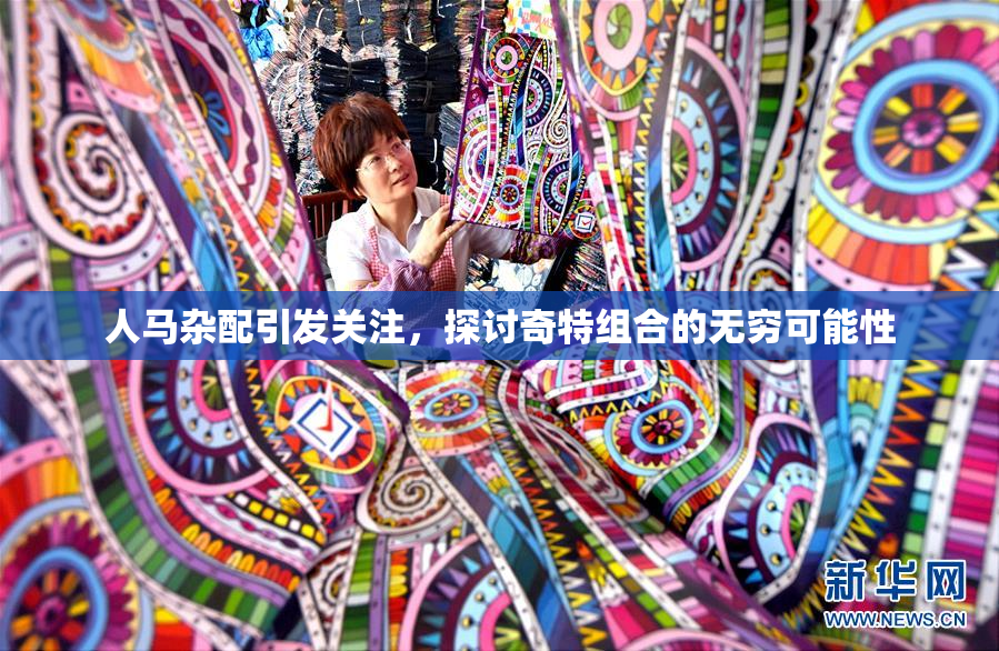 人马杂配引发关注，探讨奇特组合的无穷可能性