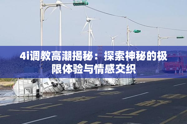 4i调教高潮揭秘：探索神秘的极限体验与情感交织