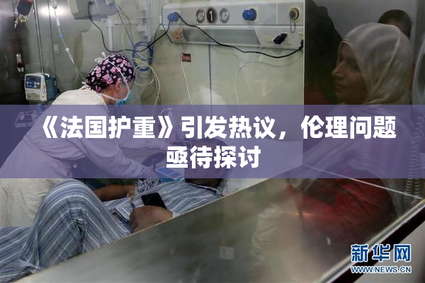《法国护重》引发热议，伦理问题亟待探讨