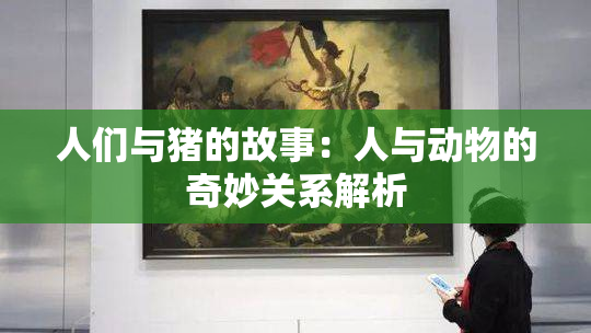 人们与猪的故事：人与动物的奇妙关系解析