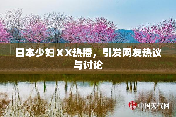 日本少妇ⅩX热播，引发网友热议与讨论