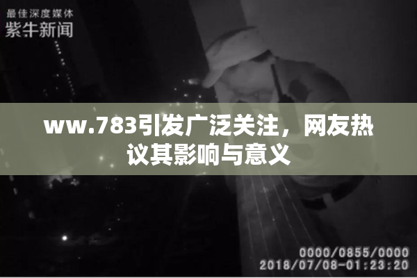 ww.783引发广泛关注，网友热议其影响与意义