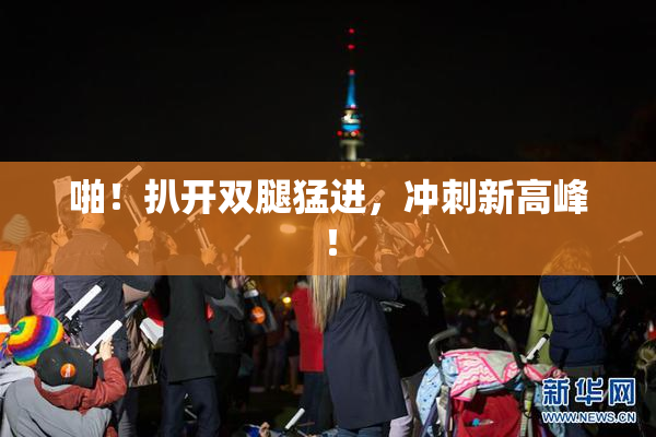 啪！扒开双腿猛进，冲刺新高峰！