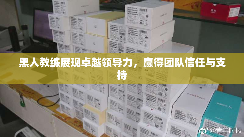 黑人教练展现卓越领导力，赢得团队信任与支持