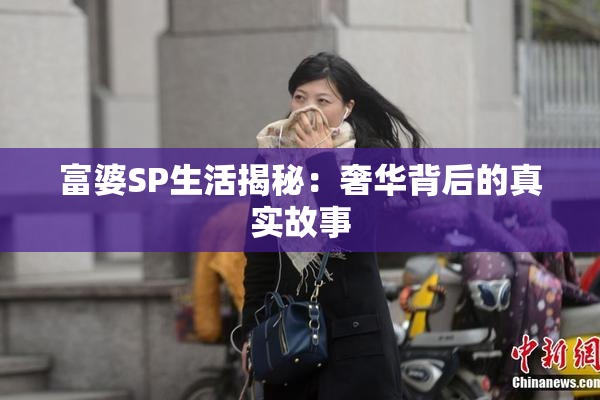 富婆SP生活揭秘：奢华背后的真实故事