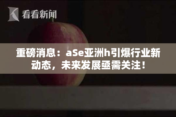 重磅消息：aSe亚洲h引爆行业新动态，未来发展亟需关注！