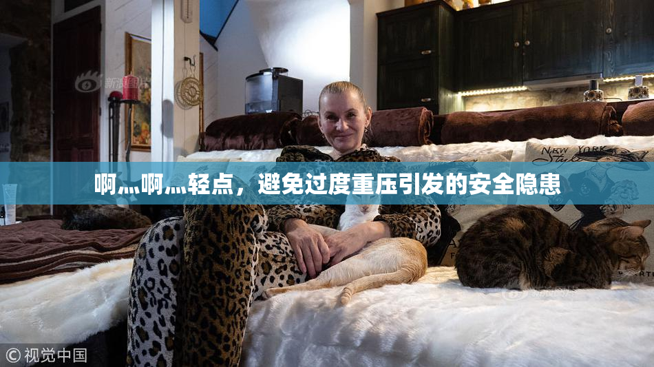 啊灬啊灬轻点，避免过度重压引发的安全隐患