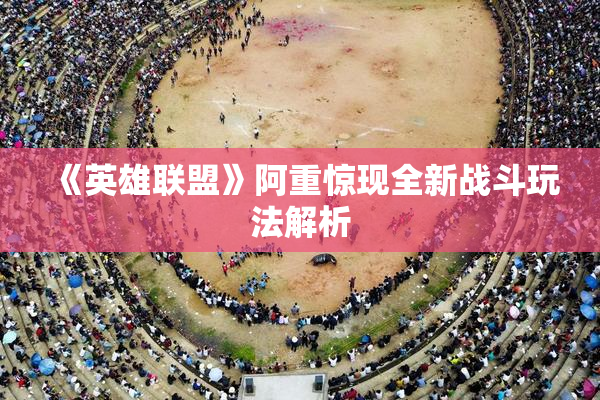 《英雄联盟》阿重惊现全新战斗玩法解析