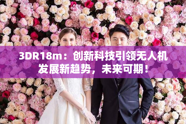 3DR18m：创新科技引领无人机发展新趋势，未来可期！