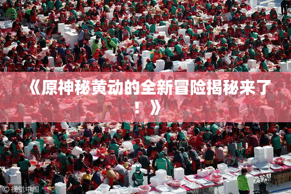《原神秘黄动的全新冒险揭秘来了！》