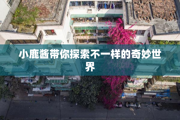 小鹿酱带你探索不一样的奇妙世界