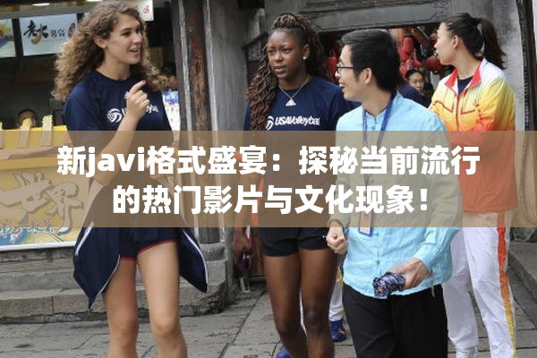 新javi格式盛宴：探秘当前流行的热门影片与文化现象！