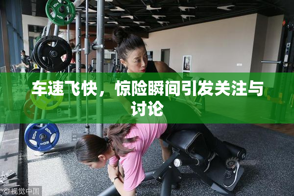 车速飞快，惊险瞬间引发关注与讨论