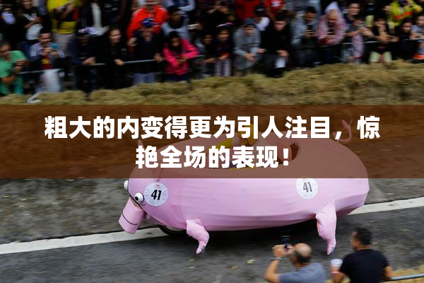 粗大的内变得更为引人注目，惊艳全场的表现！