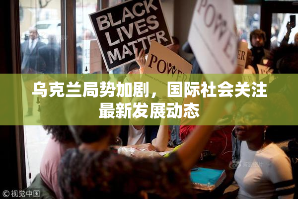 乌克兰局势加剧，国际社会关注最新发展动态