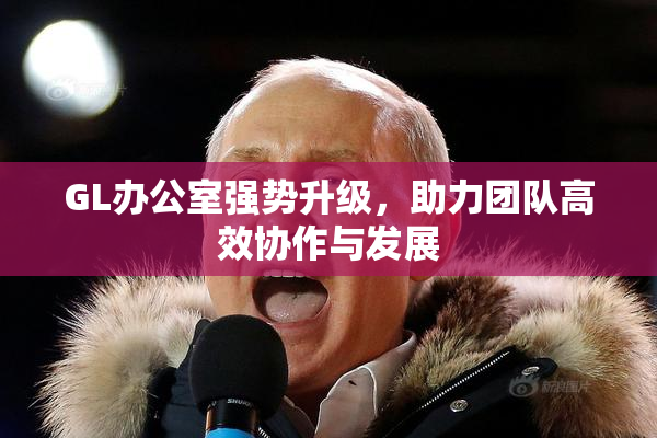 GL办公室强势升级，助力团队高效协作与发展
