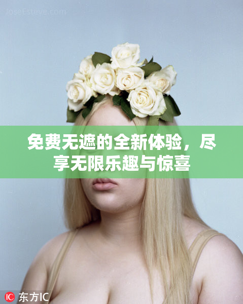 免费无遮的全新体验，尽享无限乐趣与惊喜