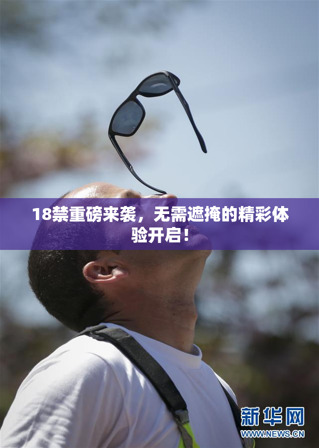 18禁重磅来袭，无需遮掩的精彩体验开启！