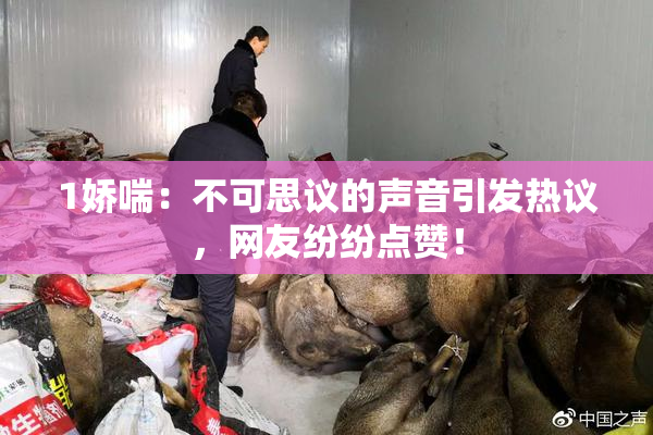 1娇喘：不可思议的声音引发热议，网友纷纷点赞！