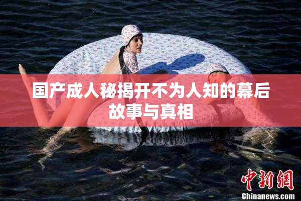 国产成人秘揭开不为人知的幕后故事与真相