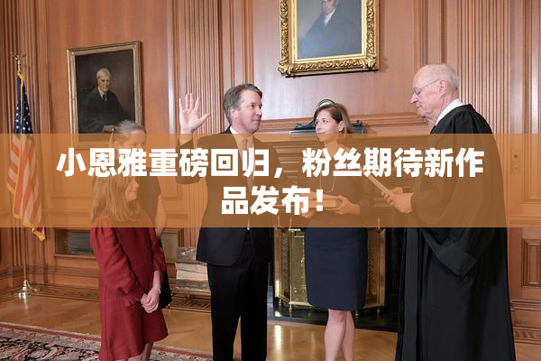 小恩雅重磅回归，粉丝期待新作品发布！