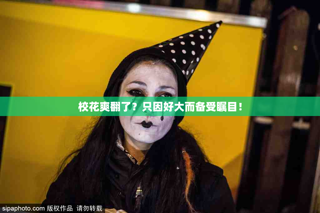 校花爽翻了？只因好大而备受瞩目！