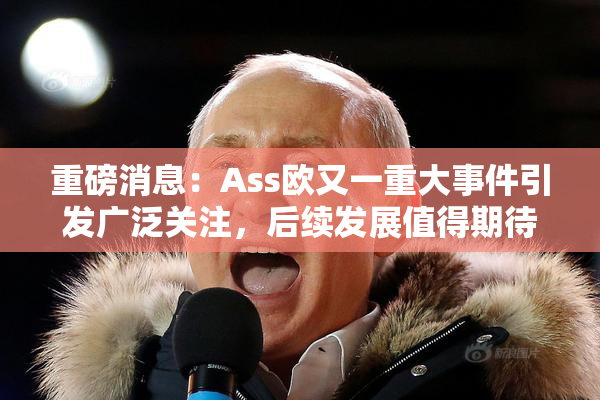重磅消息：Ass欧又一重大事件引发广泛关注，后续发展值得期待！