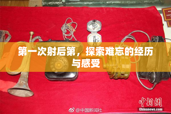 第一次射后第，探索难忘的经历与感受