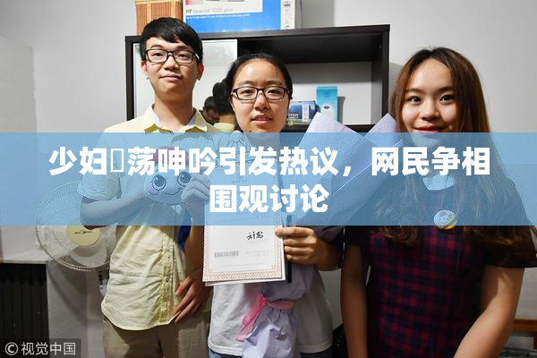 少妇婬荡呻吟引发热议，网民争相围观讨论
