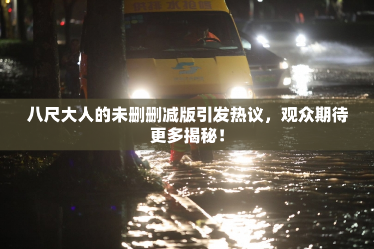 八尺大人的未删删减版引发热议，观众期待更多揭秘！