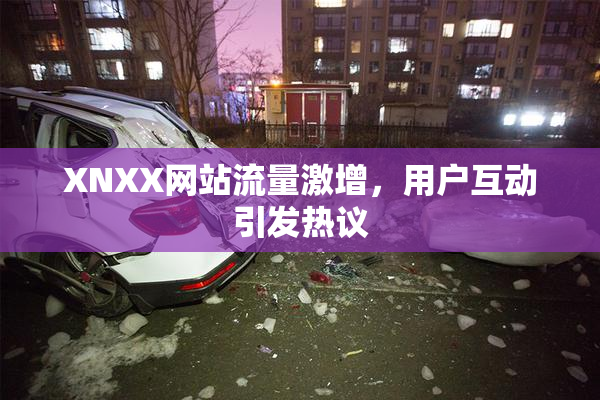 XNXX网站流量激增，用户互动引发热议