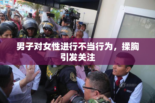 男子对女性进行不当行为，揉胸引发关注