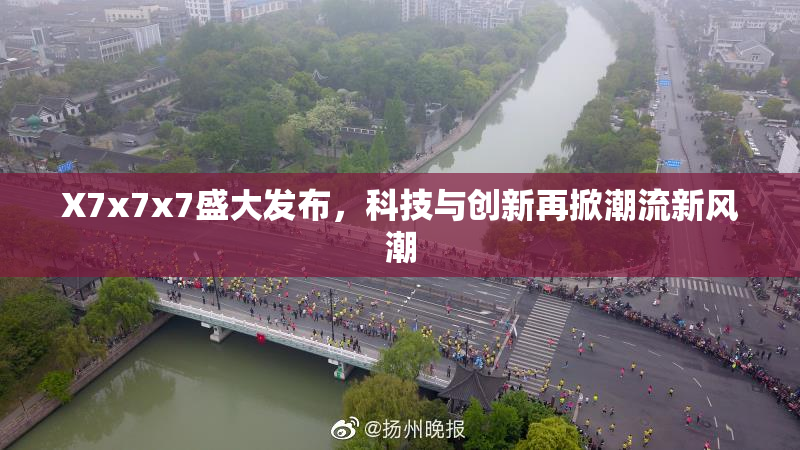 X7x7x7盛大发布，科技与创新再掀潮流新风潮