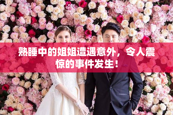 熟睡中的姐姐遭遇意外，令人震惊的事件发生！