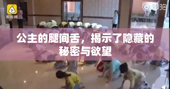 公主的腿间舌，揭示了隐藏的秘密与欲望