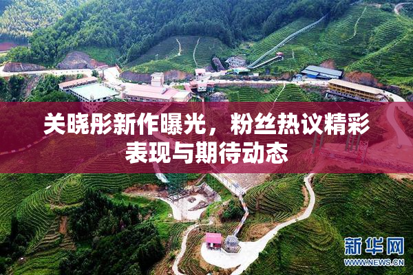 关晓彤新作曝光，粉丝热议精彩表现与期待动态