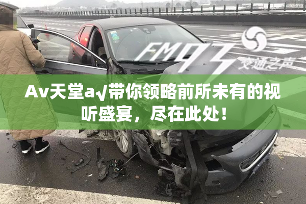Av天堂a√带你领略前所未有的视听盛宴，尽在此处！