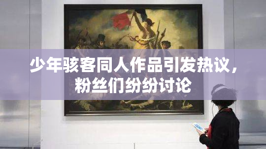 少年骇客同人作品引发热议，粉丝们纷纷讨论