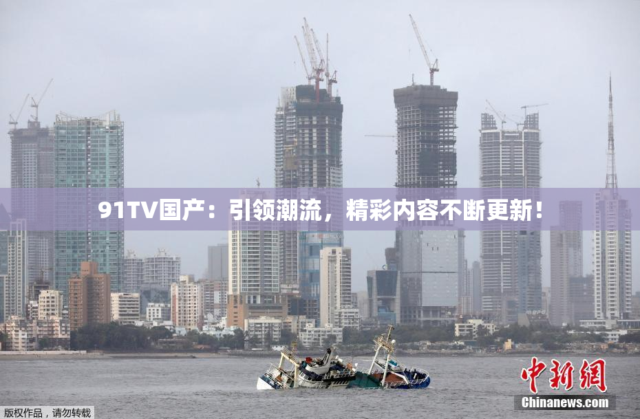 91TV国产：引领潮流，精彩内容不断更新！