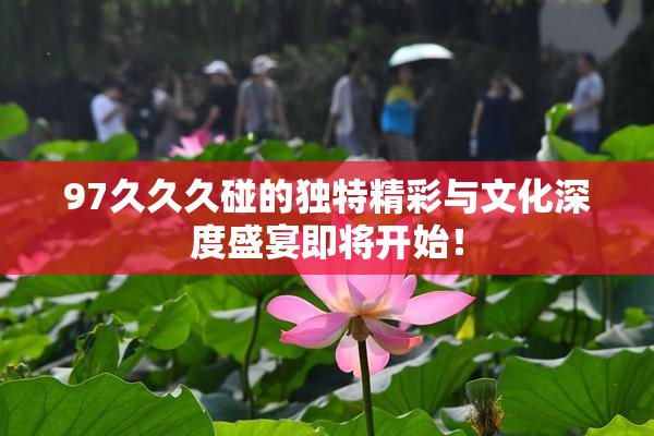 97久久久碰的独特精彩与文化深度盛宴即将开始！