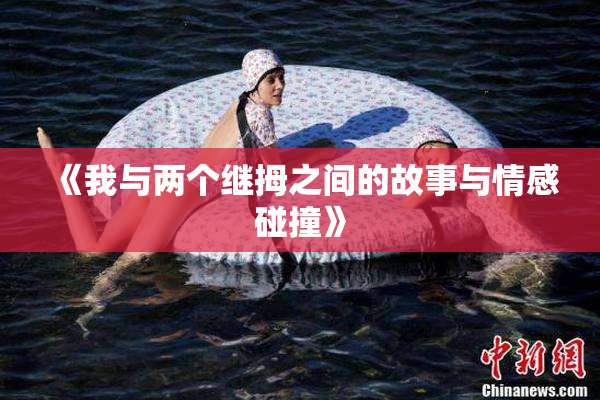 《我与两个继拇之间的故事与情感碰撞》