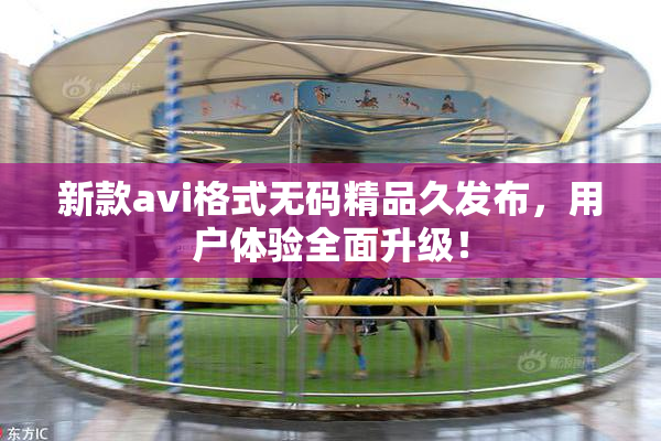 新款avi格式无码精品久发布，用户体验全面升级！