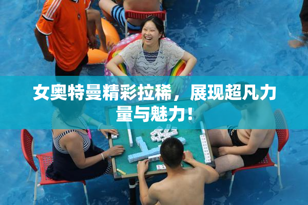女奥特曼精彩拉稀，展现超凡力量与魅力！