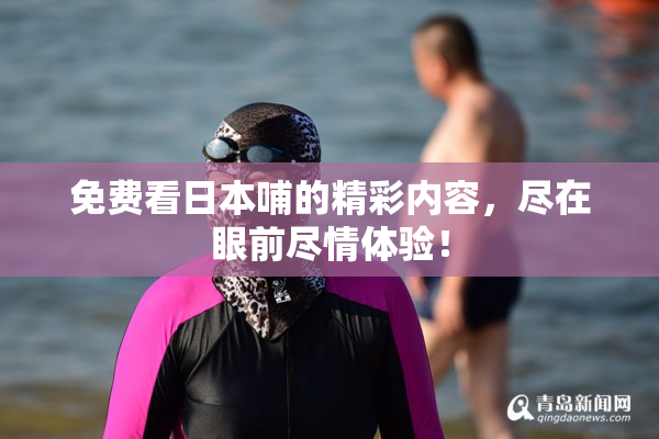 免费看日本哺的精彩内容，尽在眼前尽情体验！